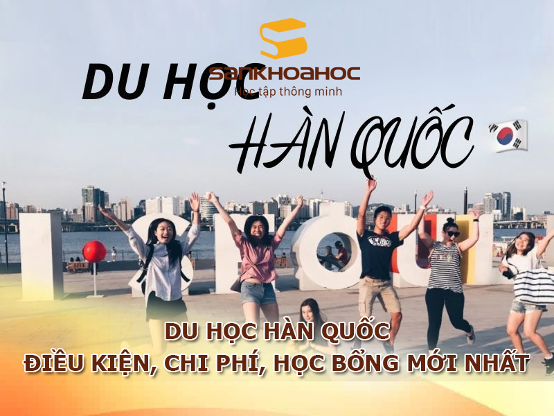 Du học Hàn Quốc: Điều kiện, chi phí, học bổng mới nhất