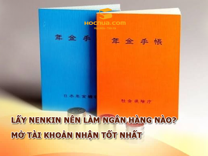 Lấy Nenkin nên làm ngân hàng nào? Mở tài Khoản nhận tốt nhất