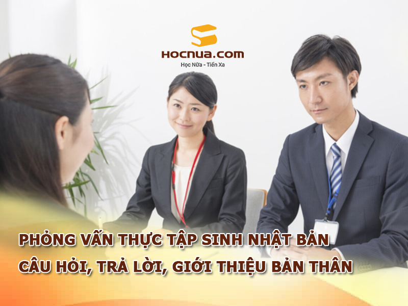 Phỏng vấn thực tập sinh Nhật Bản: Câu hỏi, trả lời, giới thiệu bản thân