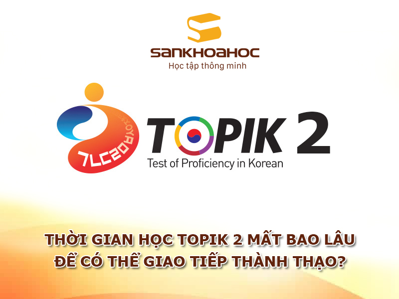 Thời gian học TOPIK 2 mất bao lâu để có thể giao tiếp thành thạo?